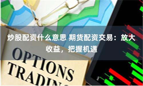 炒股配资什么意思 期货配资交易：放大收益，把握机遇