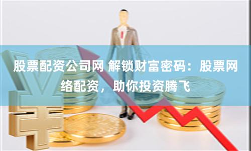 股票配资公司网 解锁财富密码:股票网络配资,助你投资腾飞