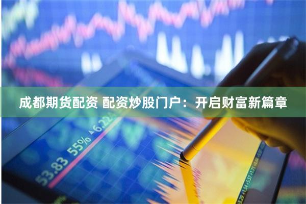 成都期货配资 配资炒股门户：开启财富新篇章