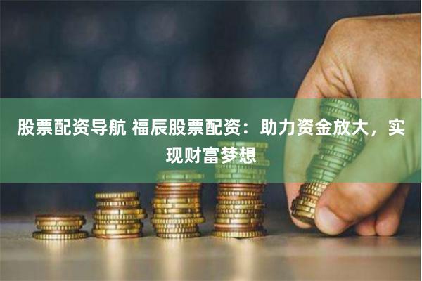 股票配资导航 福辰股票配资：助力资金放大，实现财富梦想