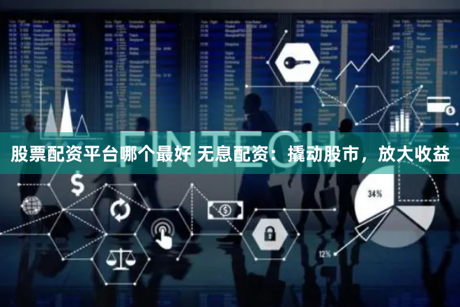 股票配资平台哪个最好 无息配资：撬动股市，放大收益