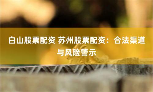 白山股票配资 苏州股票配资:合法渠道与风险警示
