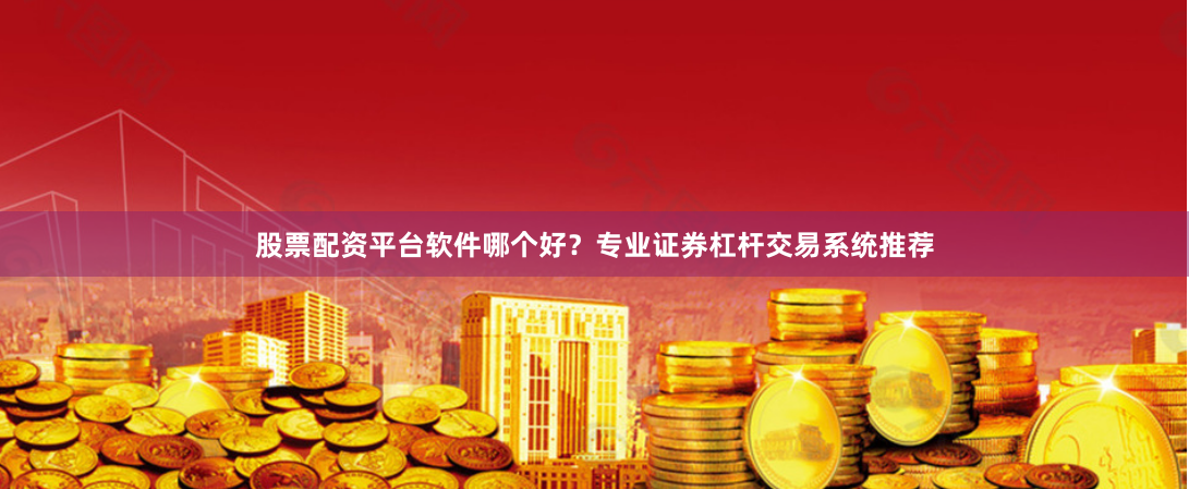 股票配资平台软件哪个好？专业证券杠杆交易系统推荐