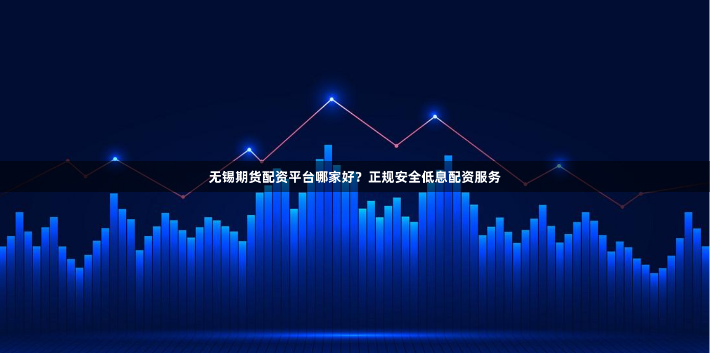 无锡期货配资平台哪家好？正规安全低息配资服务