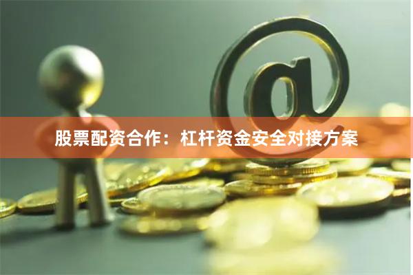 股票配资合作：杠杆资金安全对接方案
