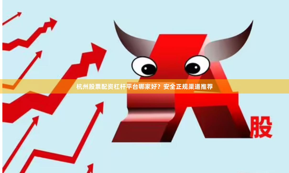 杭州股票配资杠杆平台哪家好？安全正规渠道推荐