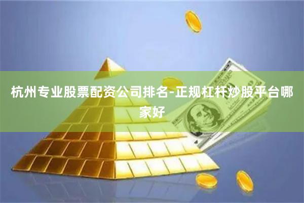 杭州专业股票配资公司排名-正规杠杆炒股平台哪家好