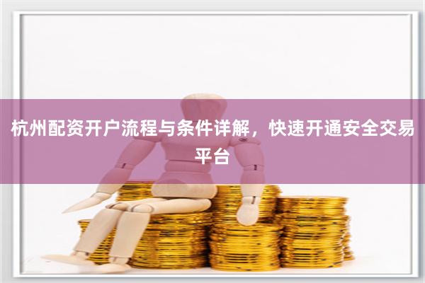 杭州配资开户流程与条件详解，快速开通安全交易平台