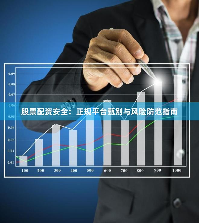 股票配资安全：正规平台甄别与风险防范指南