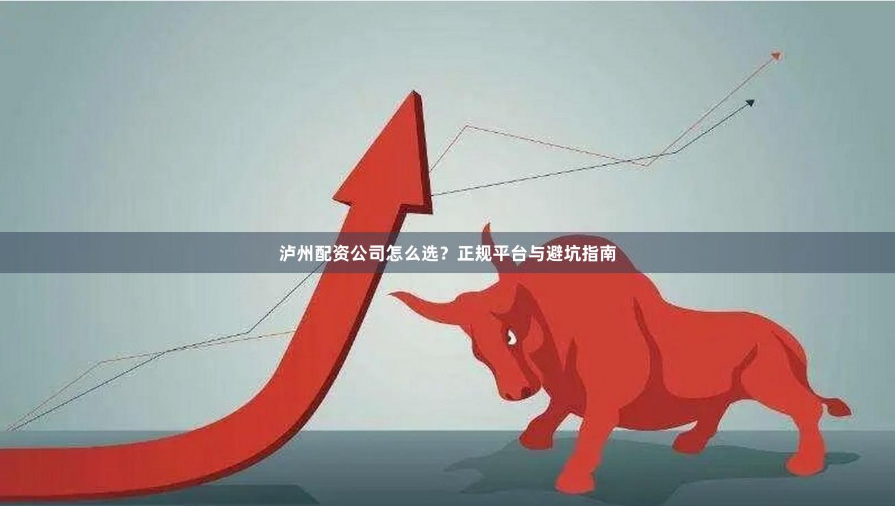 泸州配资公司怎么选？正规平台与避坑指南