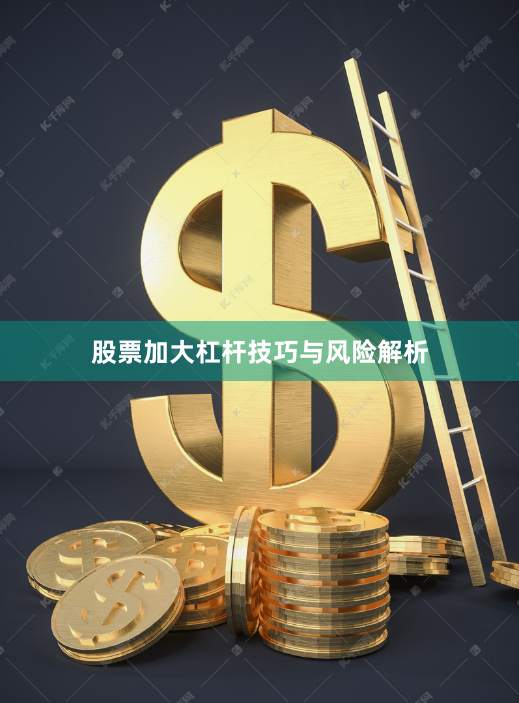 股票加大杠杆技巧与风险解析
