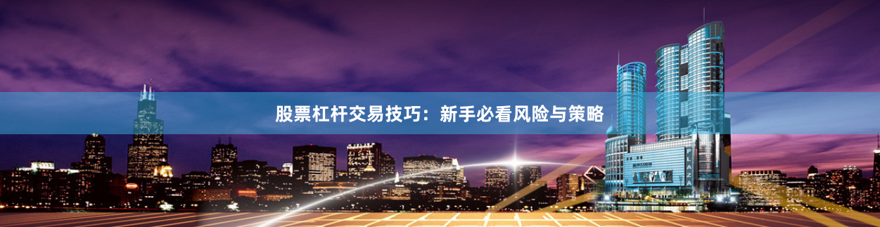 股票杠杆交易技巧：新手必看风险与策略