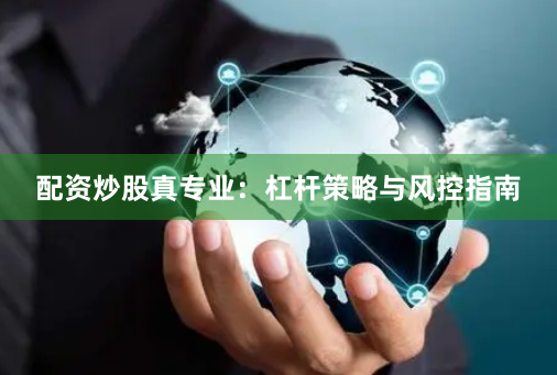 配资炒股真专业：杠杆策略与风控指南