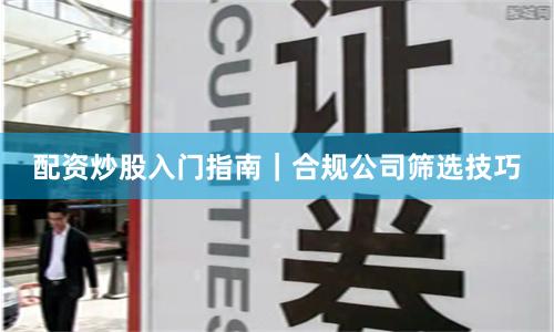 配资炒股入门指南｜合规公司筛选技巧
