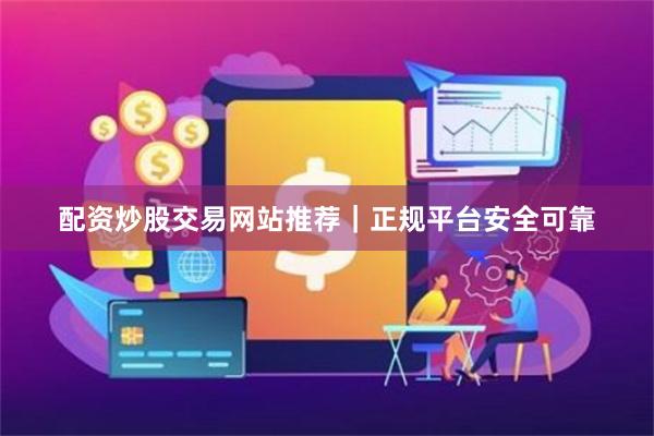 配资炒股交易网站推荐｜正规平台安全可靠