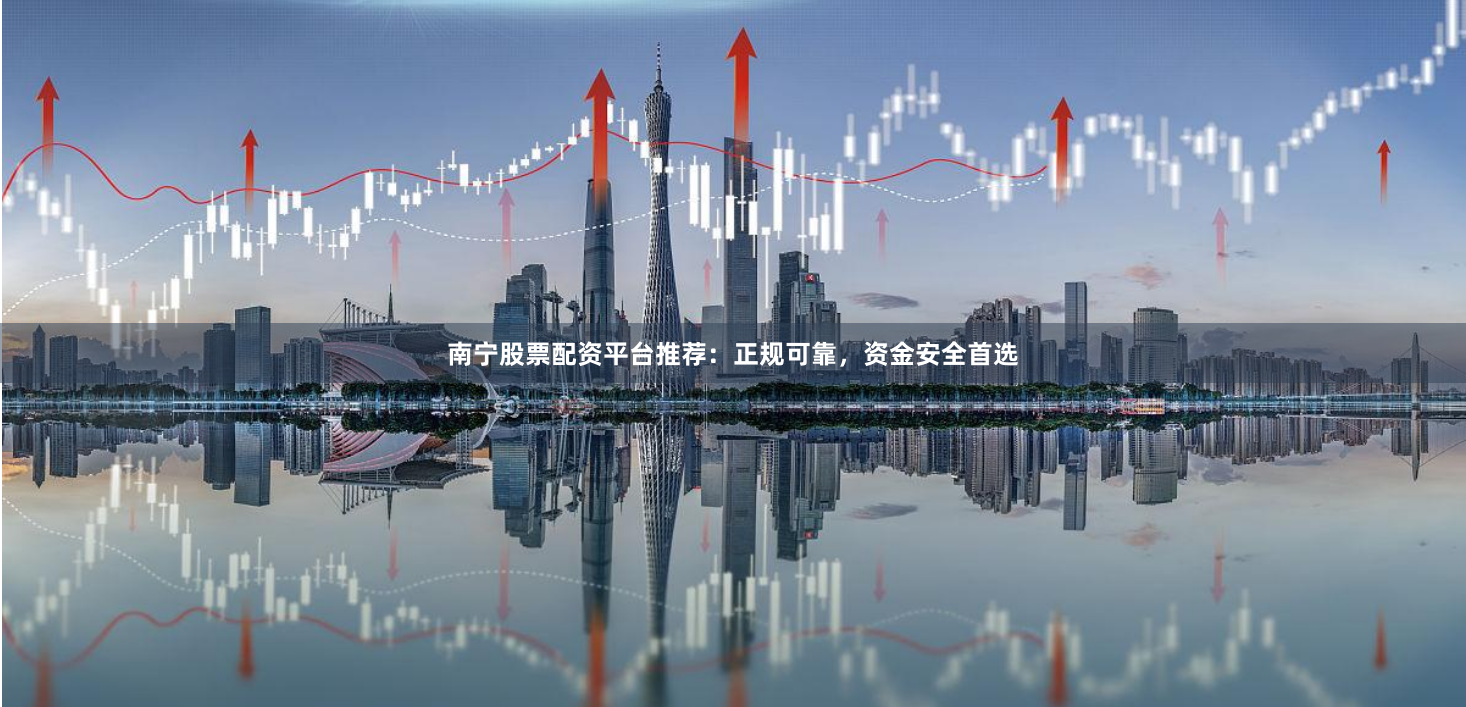 南宁股票配资平台推荐：正规可靠，资金安全首选