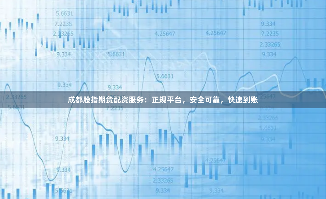 成都股指期货配资服务：正规平台，安全可靠，快速到账