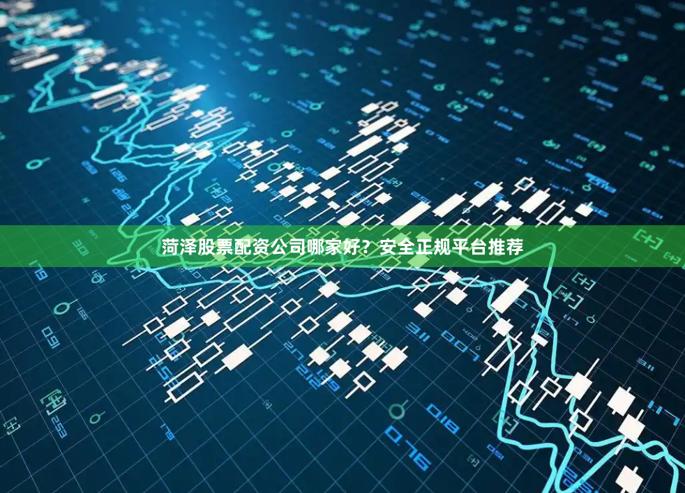 菏泽股票配资公司哪家好？安全正规平台推荐