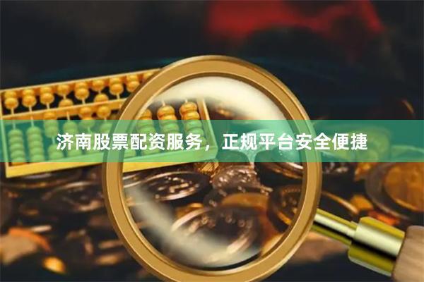 济南股票配资服务，正规平台安全便捷