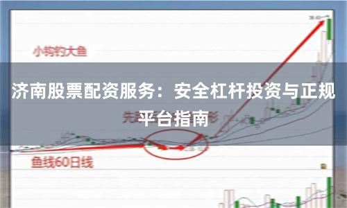 济南股票配资服务：安全杠杆投资与正规平台指南