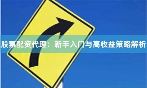 股票配资代理：新手入门与高收益策略解析