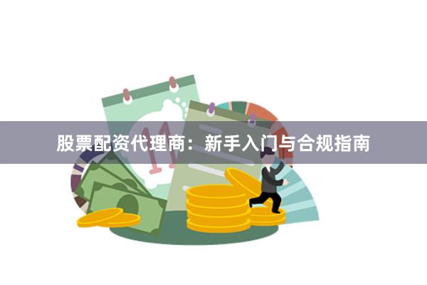 股票配资代理商：新手入门与合规指南