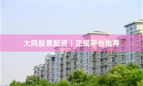 大同股票配资｜正规平台推荐