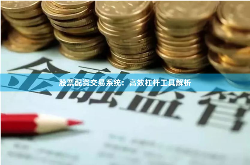 股票配资交易系统：高效杠杆工具解析