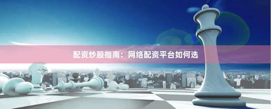 配资炒股指南：网络配资平台如何选