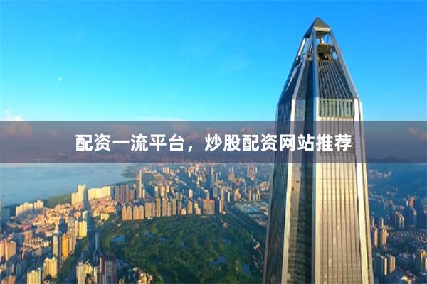 配资一流平台，炒股配资网站推荐