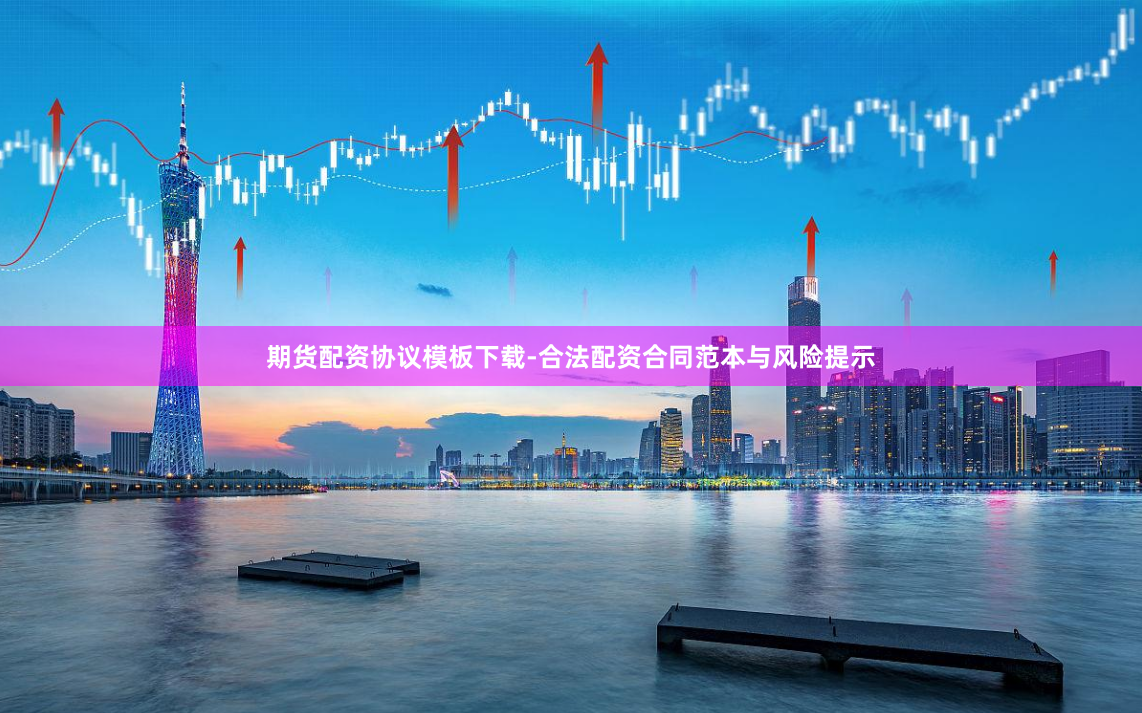 期货配资协议模板下载-合法配资合同范本与风险提示