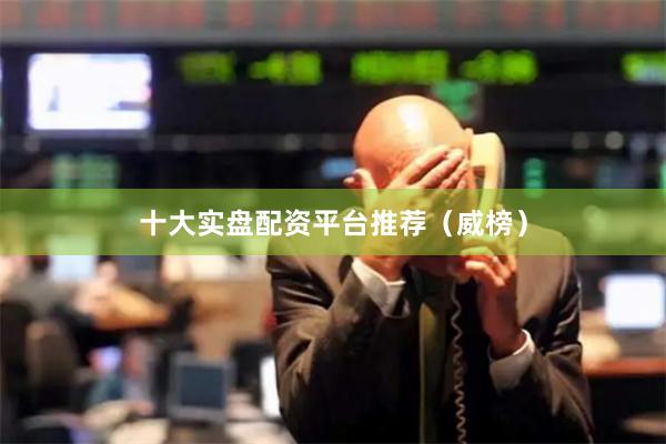 十大实盘配资平台推荐（威榜）